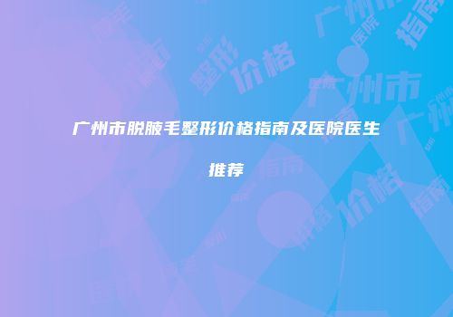 广州市脱腋毛整形价格指南及医院医生推荐