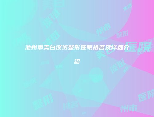 池州市美白淡斑整形医院排名及详细介绍