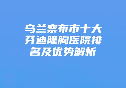 乌兰察布市十大芬迪隆胸医院排名及优势解析