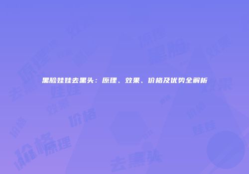 黑脸娃娃去黑头：原理、效果、价格及优势全解析