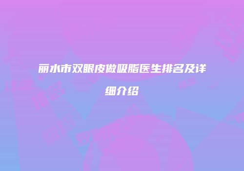 丽水市双眼皮做吸脂医生排名及详细介绍