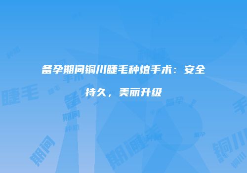 备孕期间铜川睫毛种植手术：安全持久，美丽升级