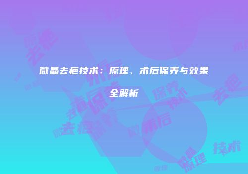 微晶去疤技术：原理、术后保养与效果全解析