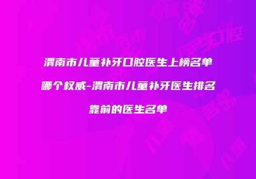 渭南市儿童补牙口腔医生上榜名单哪个权威-渭南市儿童补牙医生排名靠前的医生名单