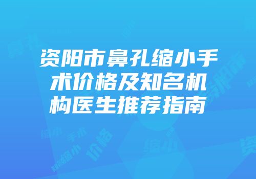资阳市鼻孔缩小手术价格及知名机构医生推荐指南