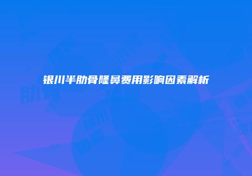 银川半肋骨隆鼻费用影响因素解析