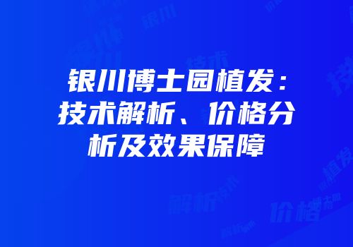 银川博士园植发：技术解析、价格分析及效果保障