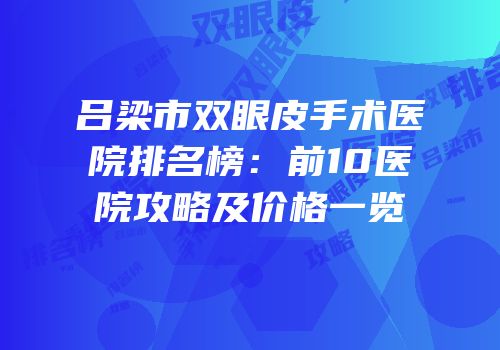 吕梁市双眼皮手术医院排名榜：前10医院攻略及价格一览