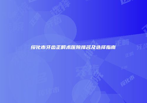 绥化市牙齿正畸术医院排名及选择指南