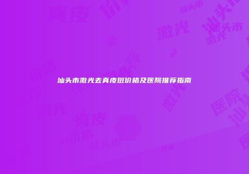 汕头市激光去真皮斑价格及医院推荐指南