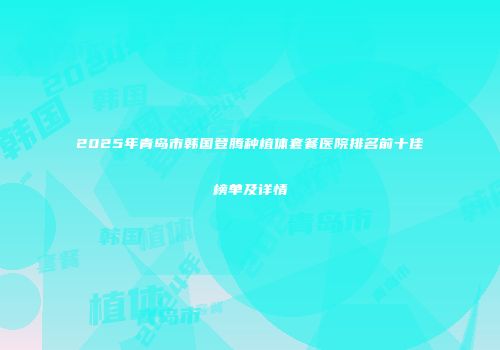 2025年青岛市韩国登腾种植体套餐医院排名前十佳榜单及详情