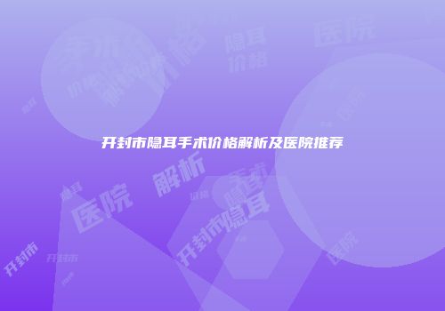 开封市隐耳手术价格解析及医院推荐