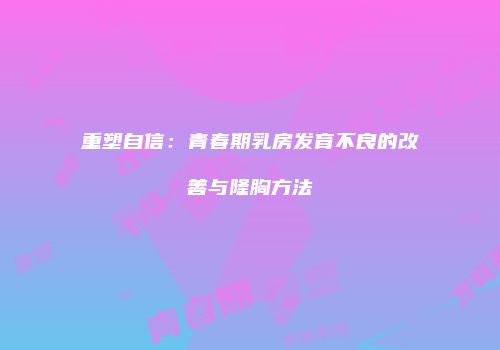 重塑自信：青春期乳房发育不良的改善与隆胸方法