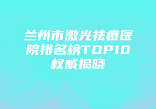 兰州市激光祛痘医院排名榜TOP10权威揭晓