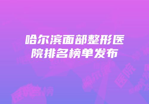 哈尔滨面部整形医院排名榜单发布