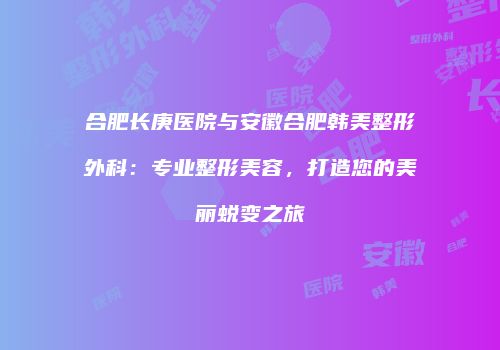 合肥长庚医院与安徽合肥韩美整形外科：专业整形美容，打造您的美丽蜕变之旅