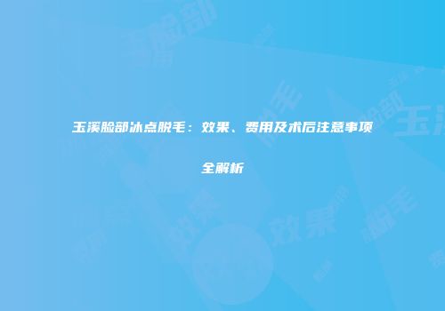玉溪脸部冰点脱毛：效果、费用及术后注意事项全解析