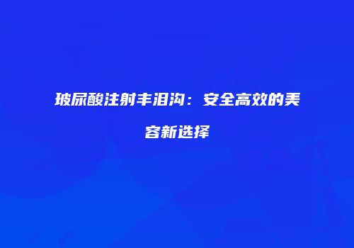 玻尿酸注射丰泪沟：安全高效的美容新选择