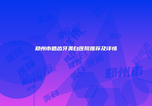 郑州市皓齿牙美白医院推荐及详情