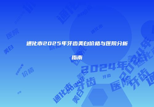 通化市2025年牙齿美白价格与医院分析指南