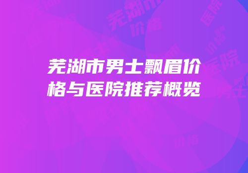 芜湖市男士飘眉价格与医院推荐概览