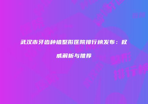 武汉市牙齿种植整形医院排行榜发布：权威解析与推荐