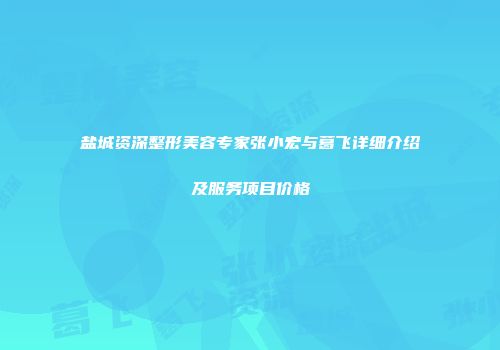 盐城资深整形美容专家张小宏与葛飞详细介绍及服务项目价格