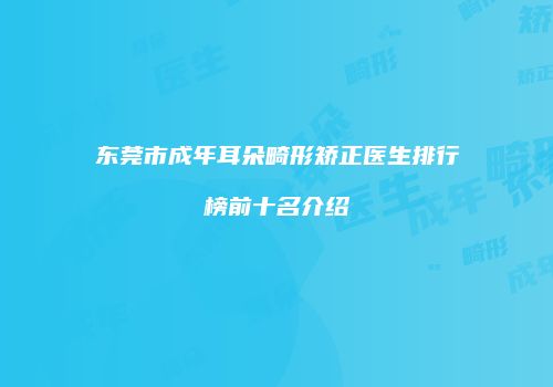 东莞市成年耳朵畸形矫正医生排行榜前十名介绍