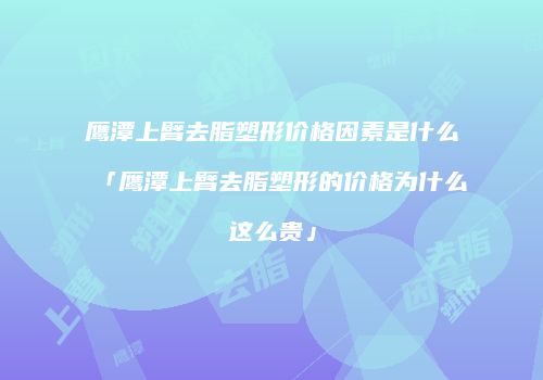 鹰潭上臂去脂塑形价格因素是什么「鹰潭上臂去脂塑形的价格为什么这么贵」