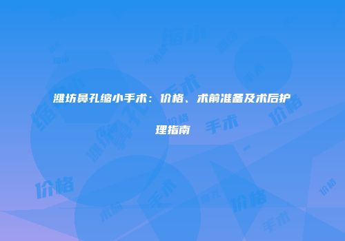 潍坊鼻孔缩小手术：价格、术前准备及术后护理指南
