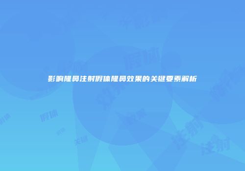影响隆鼻注射假体隆鼻效果的关键要素解析
