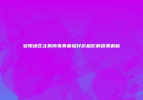 安阳地区注射肉毒素瘦脸针价格影响因素解析