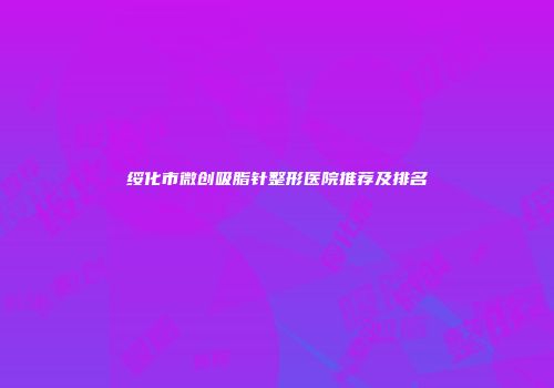 绥化市微创吸脂针整形医院推荐及排名