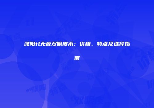 濮阳tl无痕双眼皮术：价格、特点及选择指南