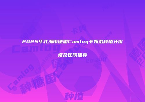 2025年北海市德国Camlog卡姆洛种植牙价格及医院推荐