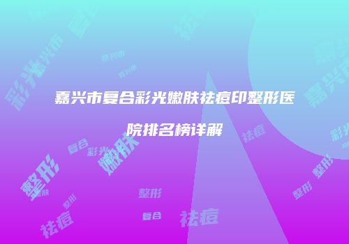 嘉兴市复合彩光嫩肤祛痘印整形医院排名榜详解