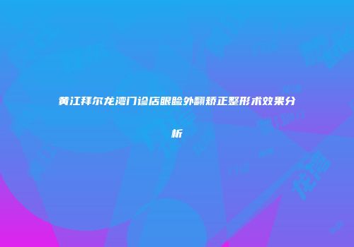 黄江拜尔龙湾门诊店眼睑外翻矫正整形术效果分析