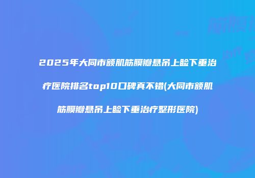 2025年大同市额肌筋膜瓣悬吊上睑下垂治疗医院排名top10口碑真不错(大同市额肌筋膜瓣悬吊上睑下垂治疗整形医院)