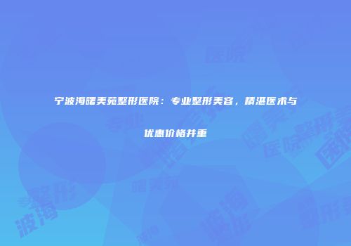 宁波海曙美苑整形医院：专业整形美容，精湛医术与优惠价格并重