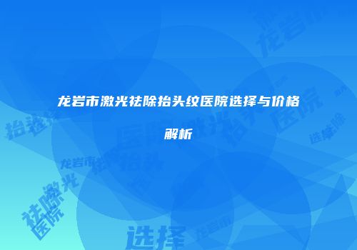 龙岩市激光祛除抬头纹医院选择与价格解析