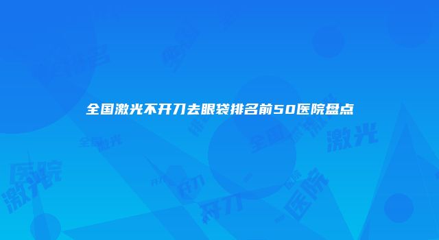 全国激光不开刀去眼袋排名前50医院盘点
