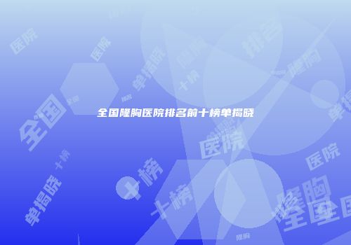 全国隆胸医院排名前十榜单揭晓