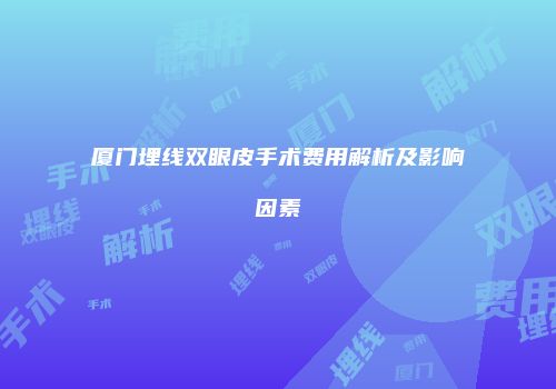 厦门埋线双眼皮手术费用解析及影响因素
