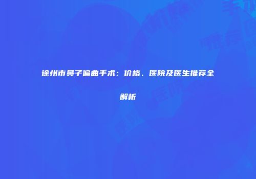 徐州市鼻子偏曲手术：价格、医院及医生推荐全解析