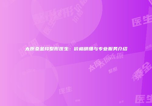 太原桑金玲整形医生：价格明细与专业服务介绍