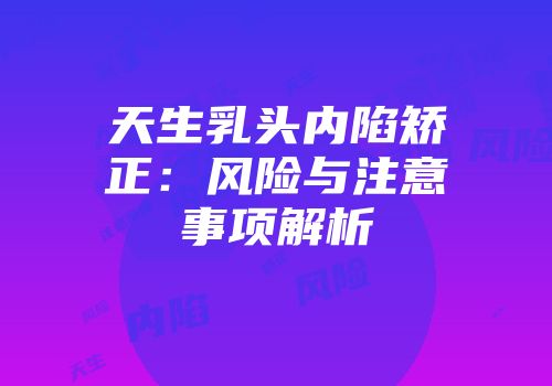 天生乳头内陷矫正：风险与注意事项解析
