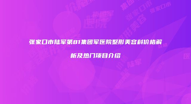 张家口市陆军第81集团军医院整形美容科价格解析及热门项目介绍