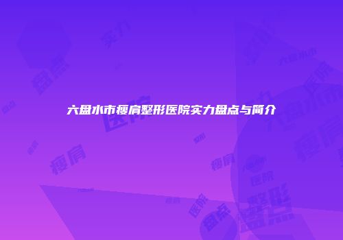 六盘水市瘦肩整形医院实力盘点与简介