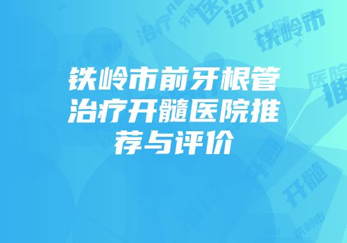 铁岭市前牙根管治疗开髓医院推荐与评价