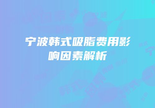 宁波韩式吸脂费用影响因素解析